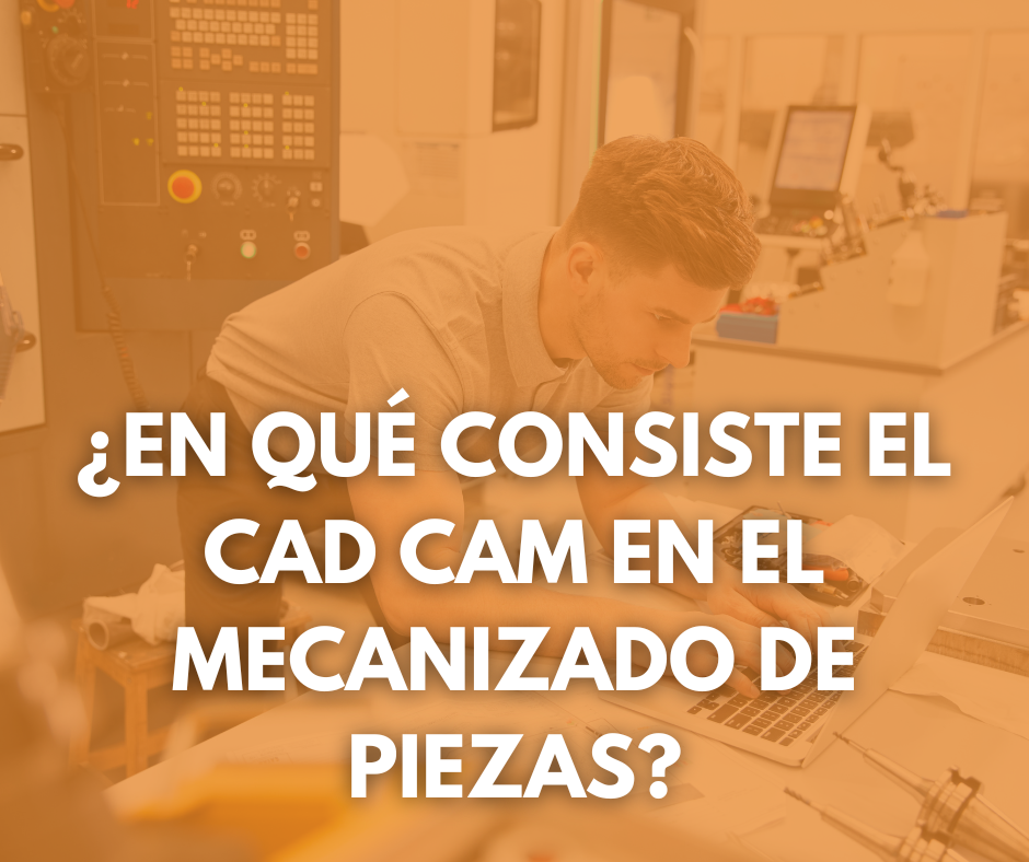 ¿En qué consiste el CAD CAM en el mecanizado de piezas?